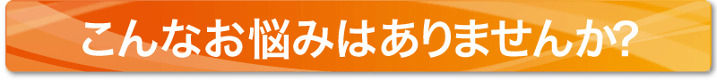 こんなお悩みはありませんか